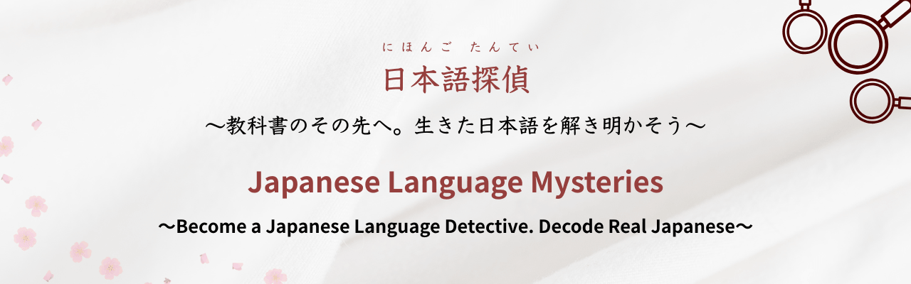 日本語探偵 ～教科書のその先へ。生きた日本語を解き明かそう～ Japanese Language Mysteries ~Become a Japanese Language Detective. Decode Real Japanese~
